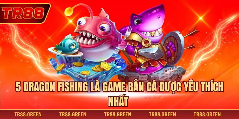 5 Dragon Fishing là game bắn cá được yêu thích nhất 